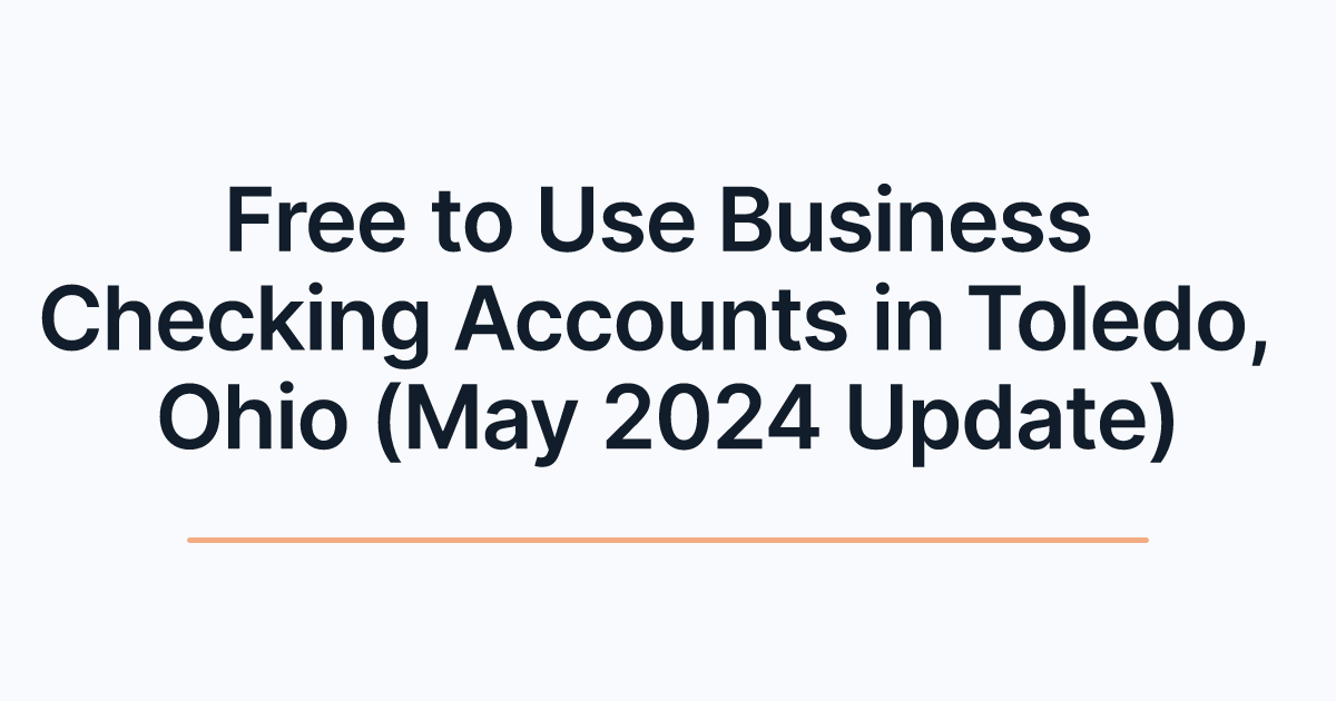 Free to Use Business Checking Accounts in Toledo, Ohio (May 2024 Update)